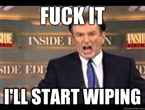 fuck it ill start wiping - Bill OReilly Fuck it