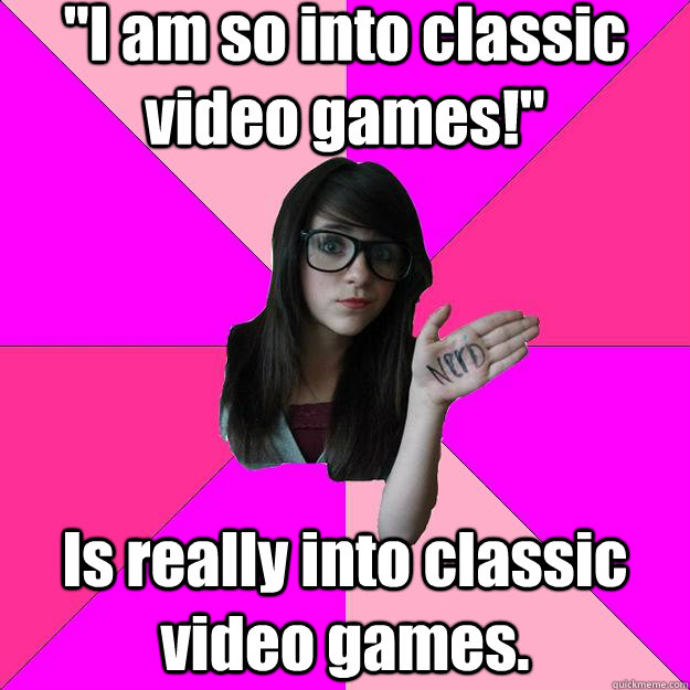 i am so into classic video games is really into classic v - Idiot Nerd Girl