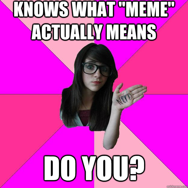 knows what meme actually means do you - Idiot Nerd Girl
