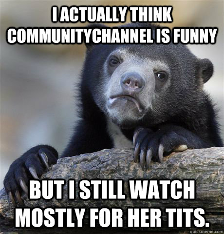 i actually think communitychannel is funny but i still watch - Confession Bear