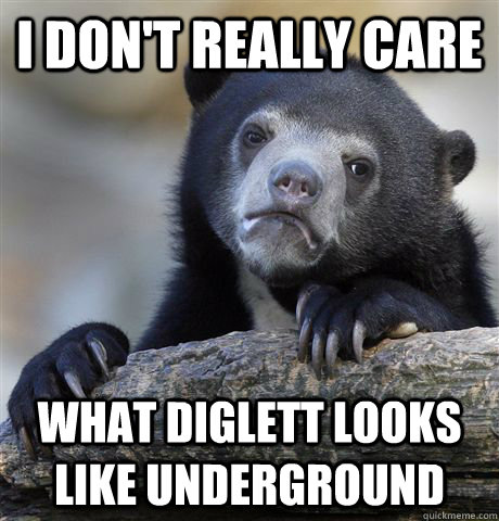 i dont really care what diglett looks like underground - Confession Bear