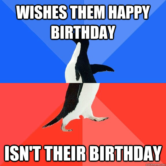 wishes them happy birthday isnt their birthday - Socially Awkward Awesome Penguin
