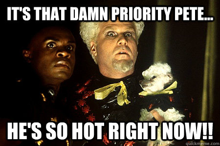 its that damn priority pete hes so hot right now - That Priority Pete...