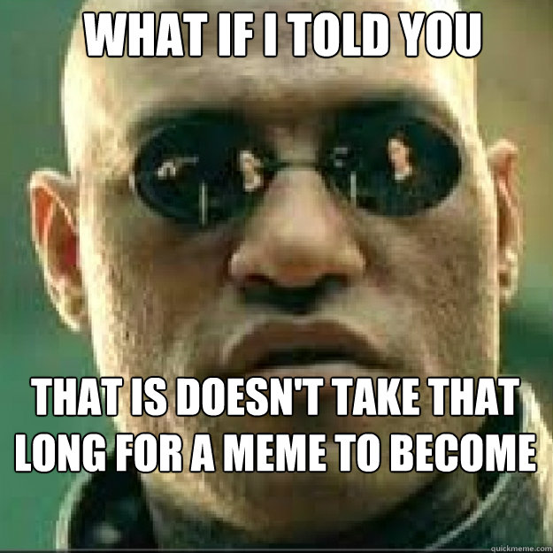 what if i told you that is doesnt take that long for a meme - Matrix Mopheus