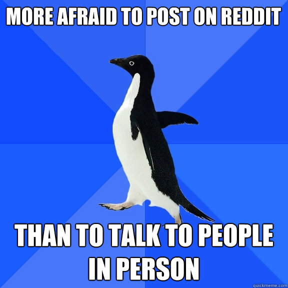 more afraid to post on reddit than to talk to people in pers - Socially Awkward Penguin