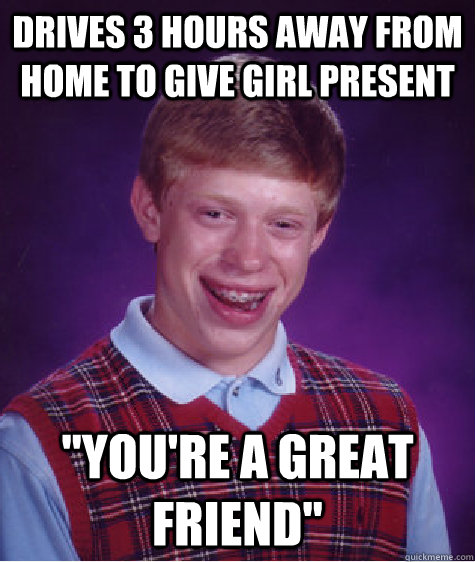 drives 3 hours away from home to give girl present youre a - Bad Luck Brian