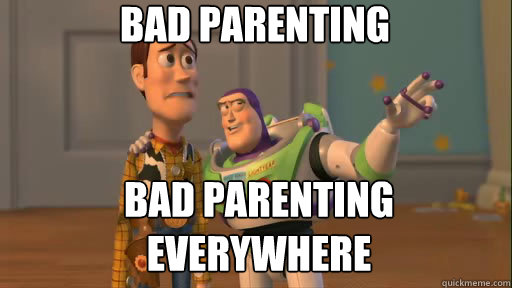 bad parenting bad parenting everywhere - Everywhere