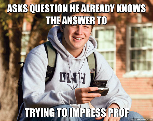 asks question he already knows the answer to trying to impr - College Freshman