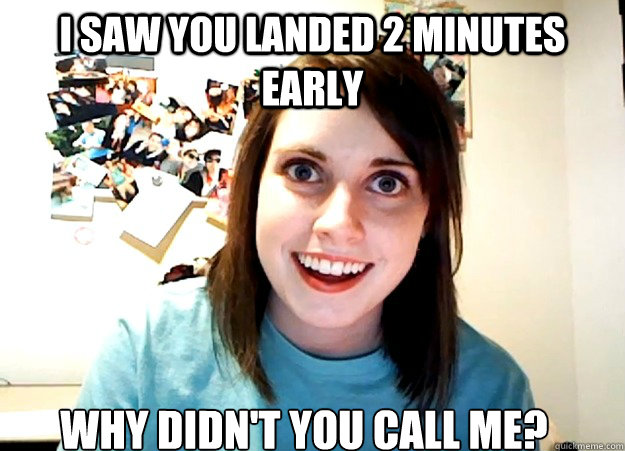 i saw you landed 2 minutes early why didnt you call me - Overly Attached Girlfriend