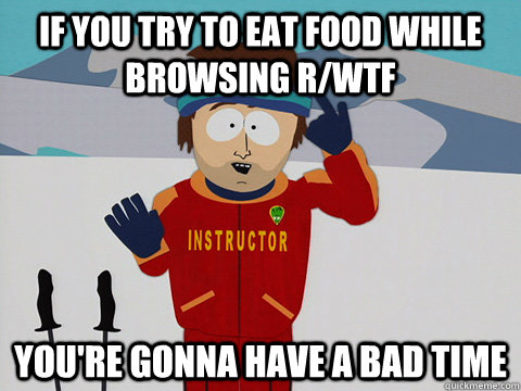 if you try to eat food while browsing rwtf youre gonna hav - Youre gonna have a bad time