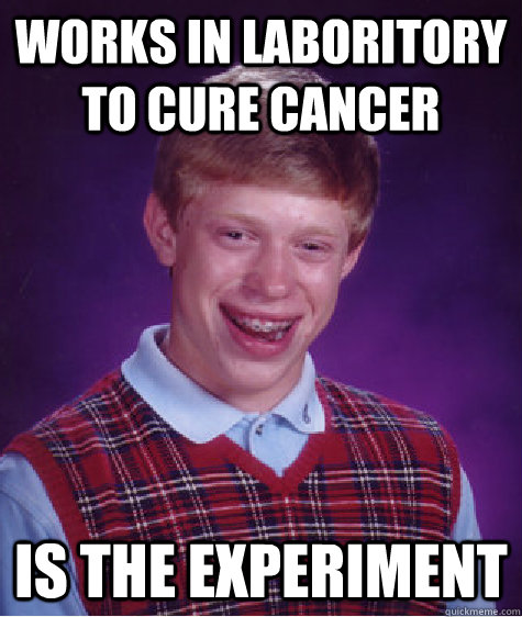 works in laboritory to cure cancer is the experiment - Bad Luck Brian