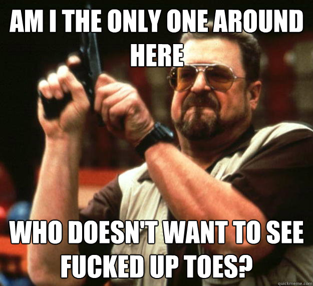 am i the only one around here who doesnt want to see fucked - Big Lebowski