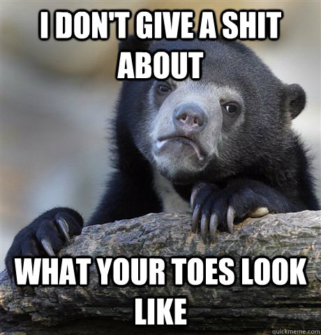 i dont give a shit about what your toes look like - Confession Bear