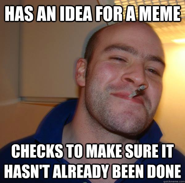 has an idea for a meme checks to make sure it hasnt already - Good Guy Greg