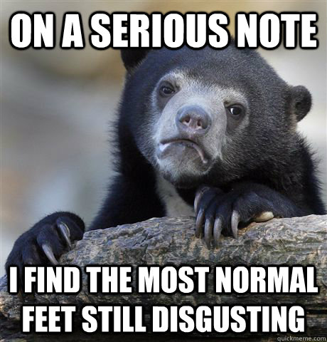 on a serious note i find the most normal feet still disgusti - Confession Bear
