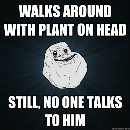 walks around with plant on head still no one talks to him - Forever Alone