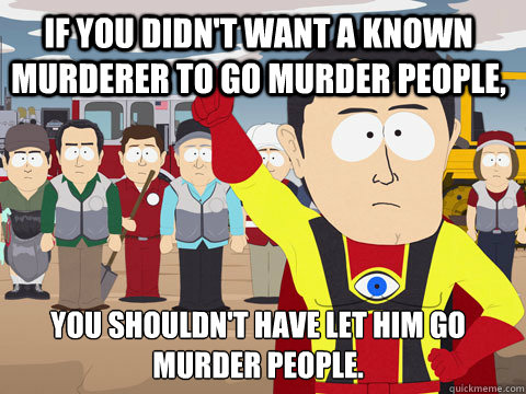 if you didnt want a known murderer to go murder people you - Captain Hindsight