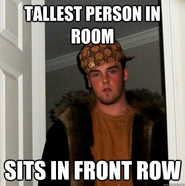 tallest person in room sits in front row - Scumbag Steve