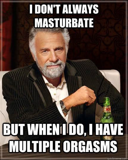 i dont always masturbate but when i do i have multiple org - The Most Interesting Man In The World