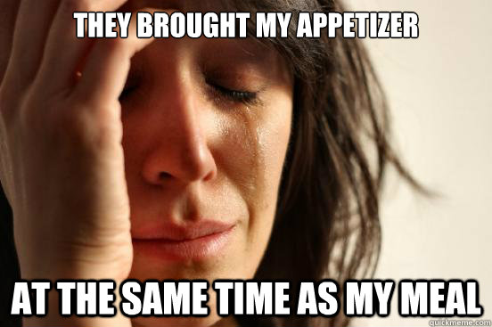they brought my appetizer at the same time as my meal - First World Problems