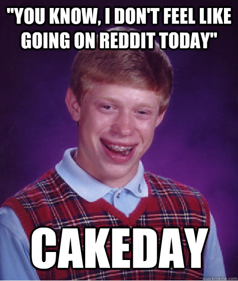 you know i dont feel like going on reddit today cakeday - Bad Luck Brian