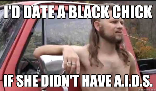 id date a black chick if she didnt have aids - Almost Politically Correct Redneck