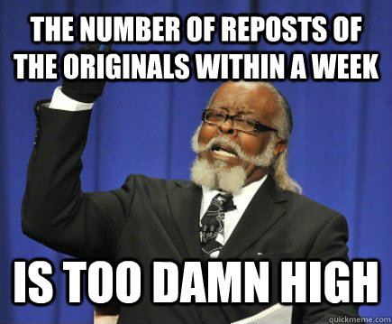 the number of reposts of the originals within a week is too - Too Damn High