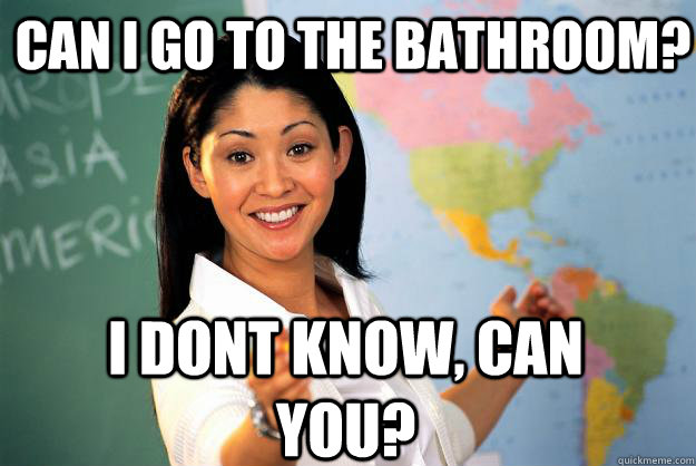 can i go to the bathroom i dont know can you - Unhelpful High School Teacher