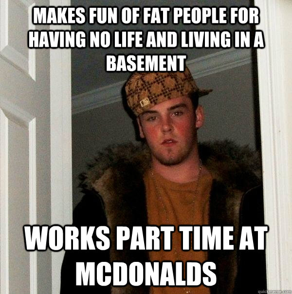 makes fun of fat people for having no life and living in a b - Scumbag Steve