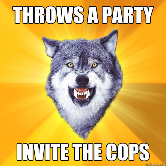 throws a party invite the cops - Courage Wolf