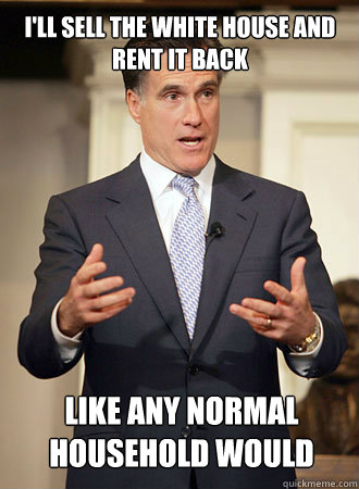 ill sell the white house and rent it back like any normal h - Relatable Romney