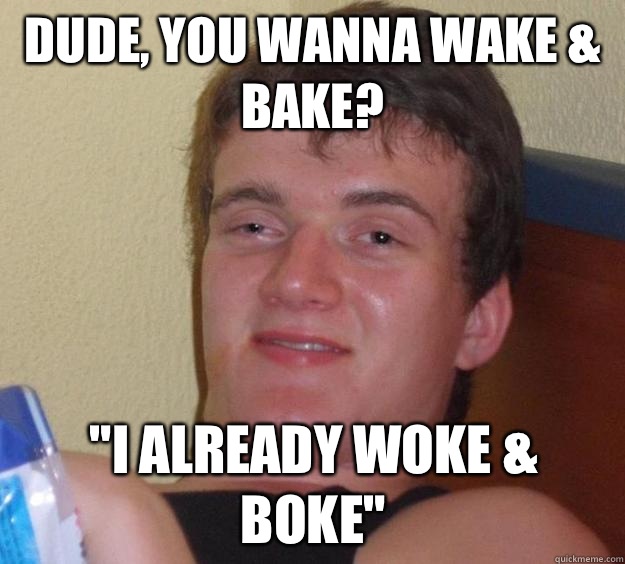 Dude you wanna wake bake I already woke boke - 10 Guy