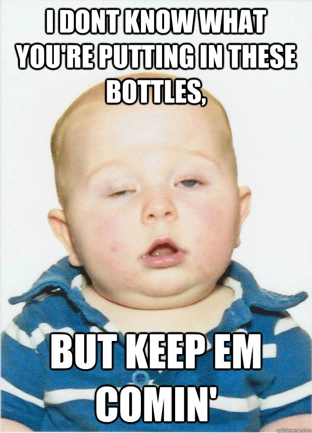 i dont know what youre putting in these bottles but keep e - Blitzed Baby