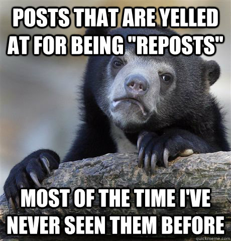 posts that are yelled at for being reposts most of the tim - Confession Bear