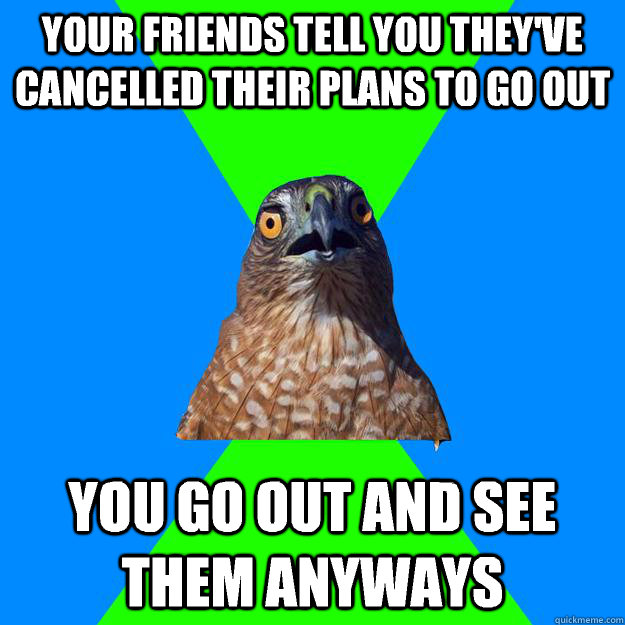 your friends tell you theyve cancelled their plans to go ou - Hawkward