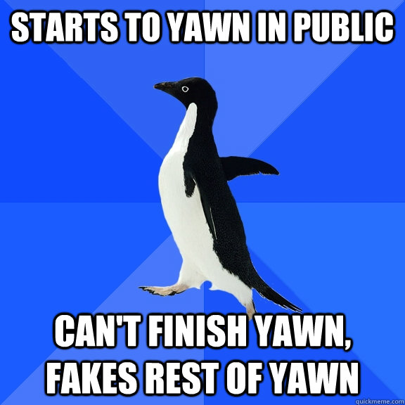 starts to yawn in public cant finish yawn fakes rest of ya - Socially Awkward Penguin