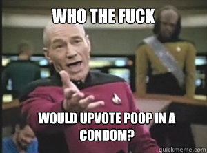 who the fuck would upvote poop in a condom - Annoyed Picard