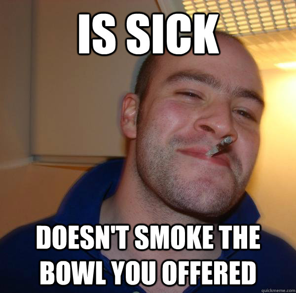 is sick doesnt smoke the bowl you offered - Good Guy Greg