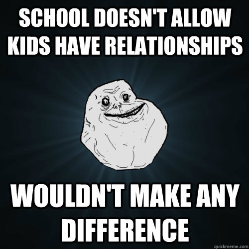 school doesnt allow kids have relationships wouldnt make a - Forever Alone