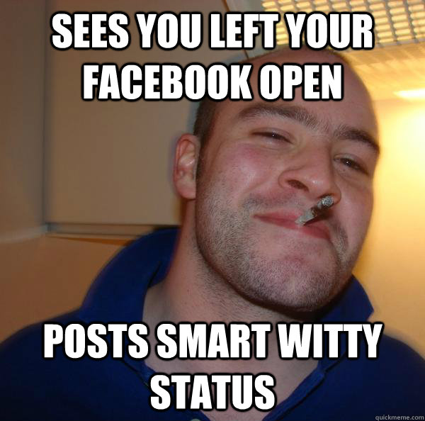 sees you left your facebook open posts smart witty status - Good Guy Greg