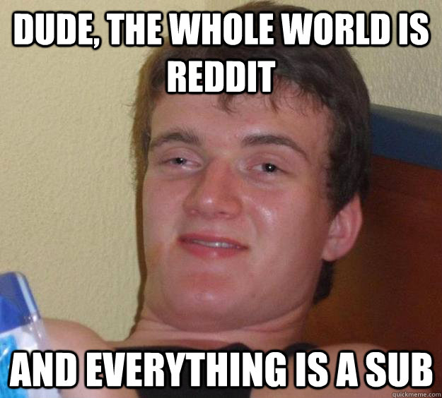 dude the whole world is reddit and everything is a sub - 10 Guy