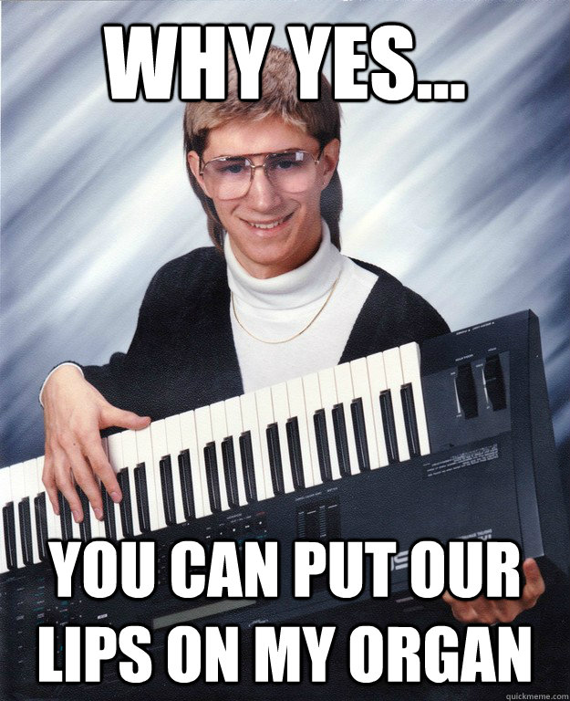 why yes you can put our lips on my organ - Your in treble