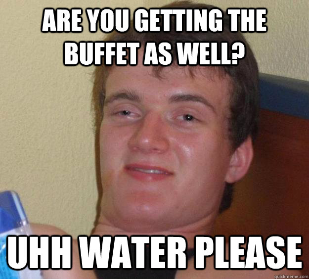are you getting the buffet as well uhh water please - 10 Guy
