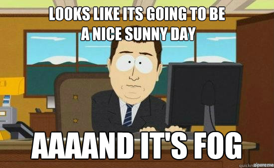 looks like its going to be a nice sunny day aaaand its fo - aaaand its gone