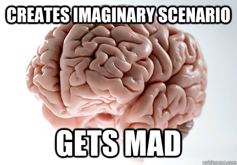 creates imaginary scenario gets mad - Scumbag Brain