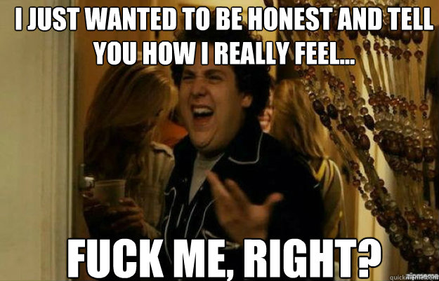 i just wanted to be honest and tell you how i really feel - fuck me right
