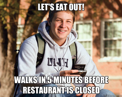 lets eat out walks in 5 minutes before restaurant is close - College Freshman