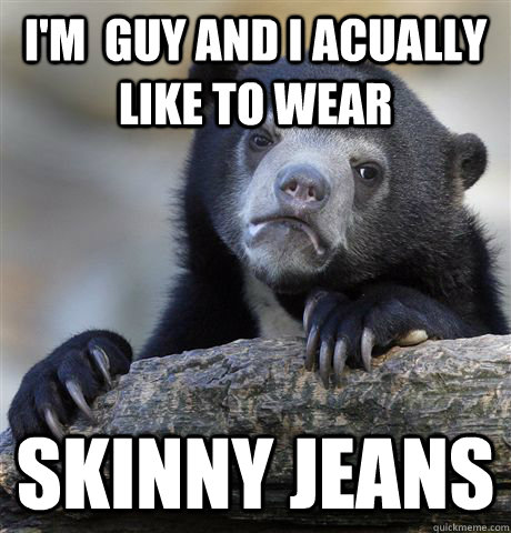 im guy and i acually like to wear skinny jeans - Confession Bear