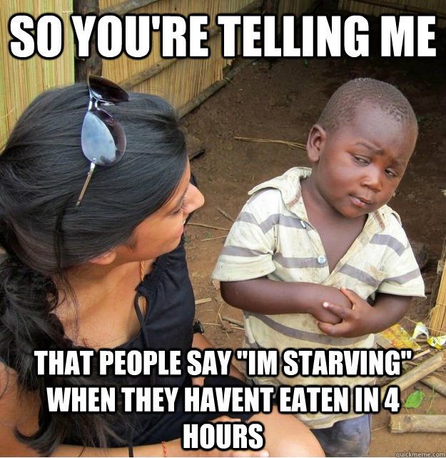 so youre telling me that people say im starving when they - Skeptical Third World Kid