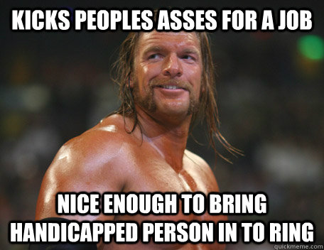 kicks peoples asses for a job nice enough to bring handicapp - Good Guy Triple H